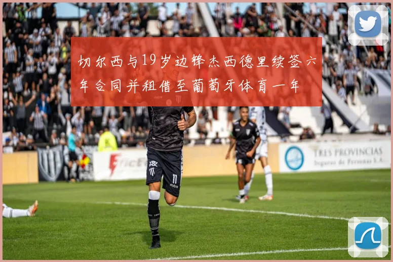 切尔西与19岁边锋杰西德里续签六年合同并租借至葡萄牙体育一年