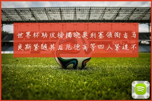 世界杯助攻榜揭晓奥利塞领衔吉马良斯紧随其后厄德高等四人紧追不舍