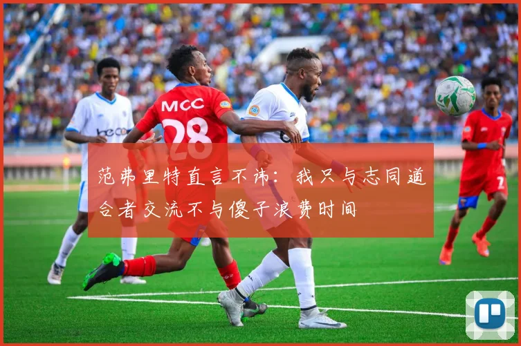 范弗里特直言不讳：我只与志同道合者交流不与傻子浪费时间
