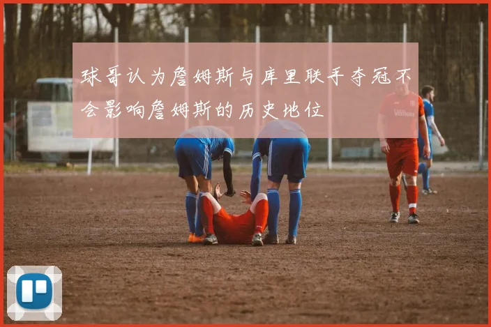 球哥认为詹姆斯与库里联手夺冠不会影响詹姆斯的历史地位