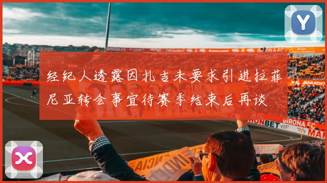 经纪人透露因扎吉未要求引进拉菲尼亚转会事宜待赛季结束后再谈