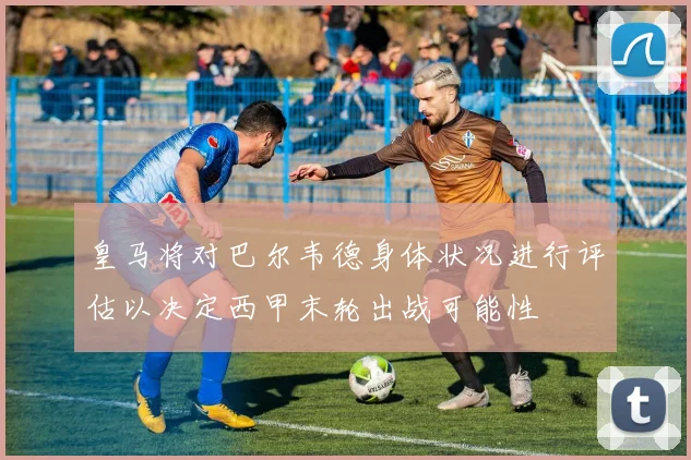 皇马将对巴尔韦德身体状况进行评估以决定西甲末轮出战可能性