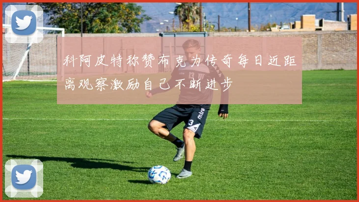 科阿皮特称赞布克为传奇每日近距离观察激励自己不断进步