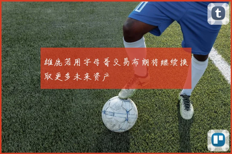雄鹿若用字母哥交易布朗将继续换取更多未来资产