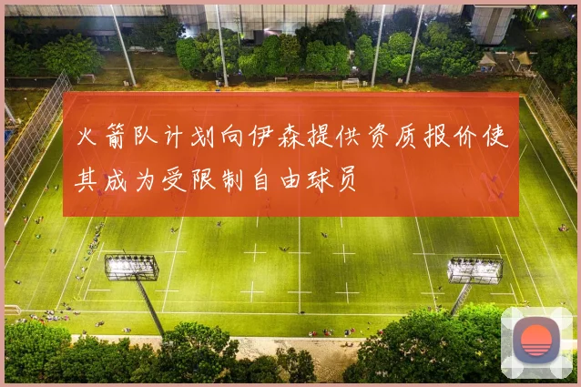 火箭队计划向伊森提供资质报价使其成为受限制自由球员