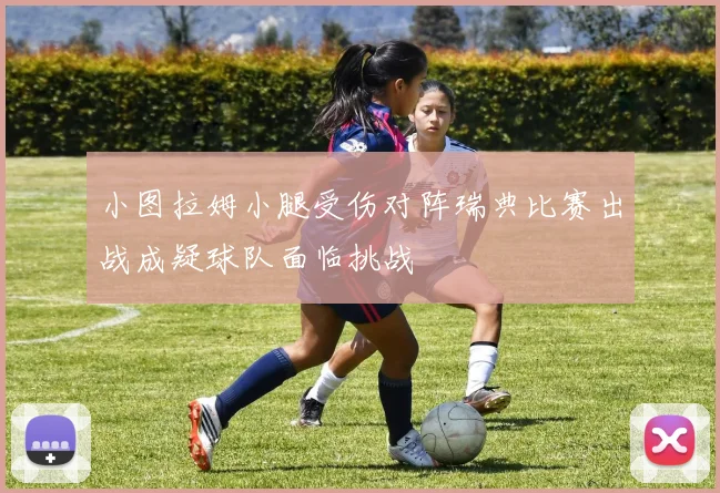 小图拉姆小腿受伤对阵瑞典比赛出战成疑球队面临挑战