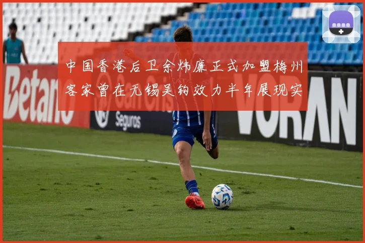 中国香港后卫余炜廉正式加盟梅州客家曾在无锡吴钩效力半年展现实力