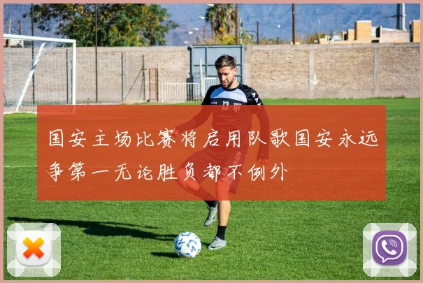 国安主场比赛将启用队歌国安永远争第一无论胜负都不例外
