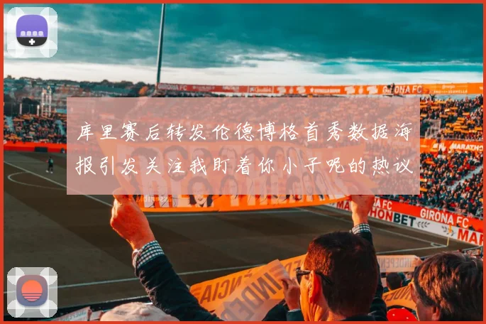 库里赛后转发伦德博格首秀数据海报引发关注我盯着你小子呢的热议