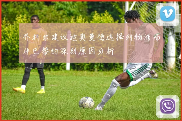乔科尔建议迪奥曼德选择利物浦而非巴黎的深刻原因分析
